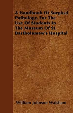 A Handbook Of Surgical Pathology, For The Use Of Students In The Museum Of St. Bartholomew's Hospital de William Johnson Walsham