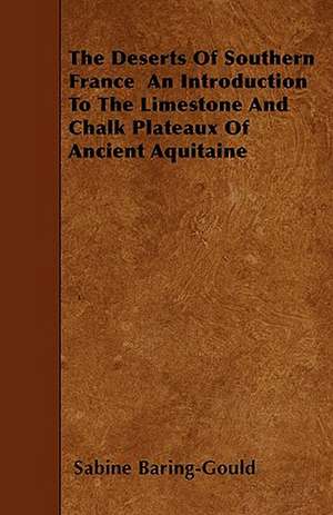 The Deserts Of Southern France An Introduction To The Limestone And Chalk Plateaux Of Ancient Aquitaine de Sabine Baring Gould