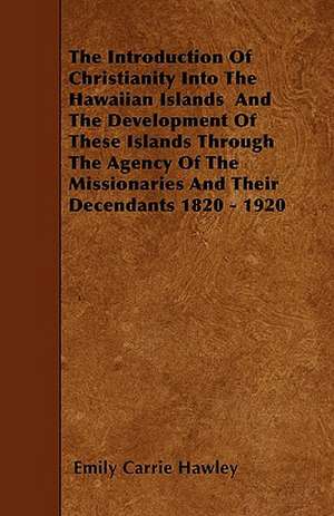 The Introduction Of Christianity Into The Hawaiian Islands And The Development Of These Islands Through The Agency Of The Missionaries And Their Decendants 1820 - 1920 de Emily Carrie Hawley