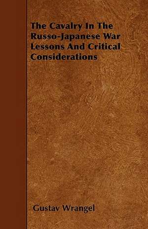 The Cavalry In The Russo-Japanese War Lessons And Critical Considerations de Gustav Wrangel