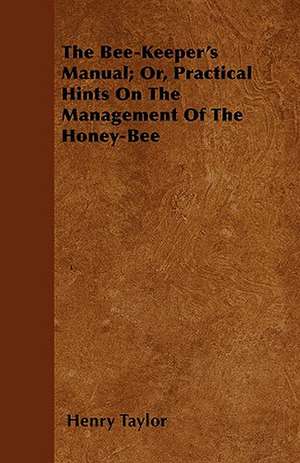 The Bee-Keeper's Manual; Or, Practical Hints On The Management Of The Honey-Bee de Henry Taylor