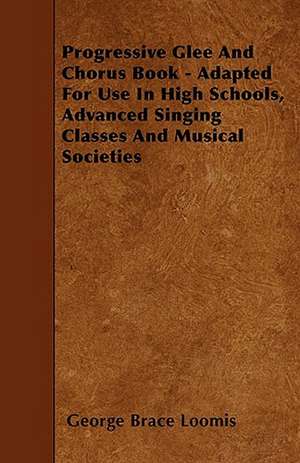 Progressive Glee And Chorus Book - Adapted For Use In High Schools, Advanced Singing Classes And Musical Societies de George Brace Loomis