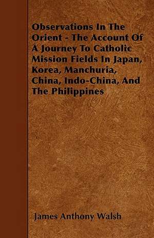 Observations In The Orient - The Account Of A Journey To Catholic Mission Fields In Japan, Korea, Manchuria, China, Indo-China, And The Philippines de James Anthony Walsh