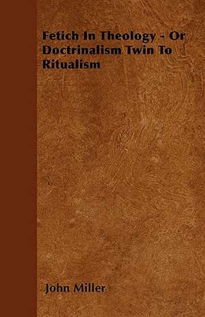 Fetich In Theology - Or Doctrinalism Twin To Ritualism de John Miller