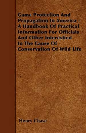 Game Protection And Propagation In America - A Handbook Of Practical Information For Officials And Other Interestied In The Cause Of Conservation Of Wild Life de Henry Chase