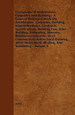 Cyclopedia Of Architecture, Carpentry And Building - A General Reference Work On Architecture, Carpentry, Building, Superintendence, Contracts, Specifications, Building Law, Stair-Building, Estimating, Masonry, Reinforced Concrete, Steel Construction, Arh de Anon.