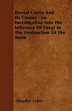 Dental Caries And Its Causes - An Investigation Into The Influence Of Fungi In The Destruction Of The Teeth de Theodor Leber