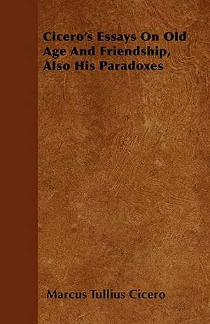 Cicero's Essays On Old Age And Friendship, Also His Paradoxes de Marcus Tullius. Cicero