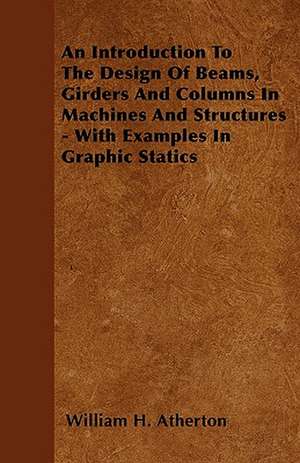 An Introduction To The Design Of Beams, Girders And Columns In Machines And Structures - With Examples In Graphic Statics de William H. Atherton