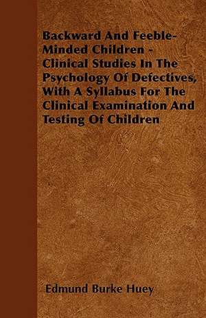 Backward And Feeble-Minded Children - Clinical Studies In The Psychology Of Defectives, With A Syllabus For The Clinical Examination And Testing Of Children de Edmund Burke Huey