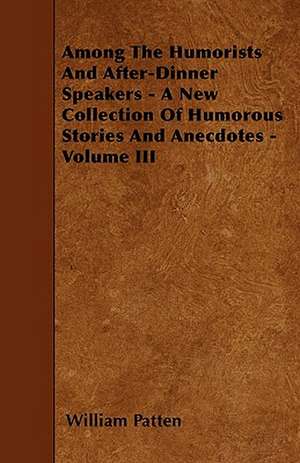 Among The Humorists And After-Dinner Speakers - A New Collection Of Humorous Stories And Anecdotes - Volume III de William Patten