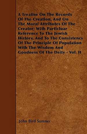 A Treatise On The Records Of The Creation, And On The Moral Attributes Of The Creator; With Particluar Reference To The Jewish History, And To The Consistency Of The Principle Of Population With The Wisdom And Goodness Of The Deity - Vol. II de John Bird Sumner