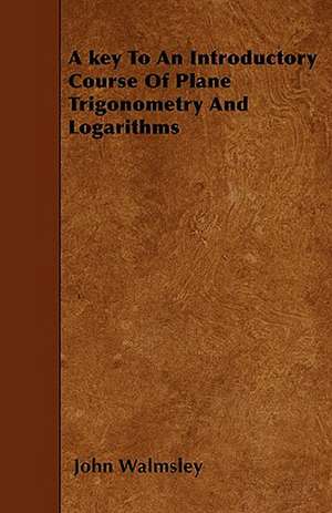 A key To An Introductory Course Of Plane Trigonometry And Logarithms de John Walmsley