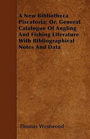 A New Bibliotheca Piscatoria; Or, General Catalogue Of Angling And Fishing Literature With Bibliographical Notes And Data de Thomas Westwood