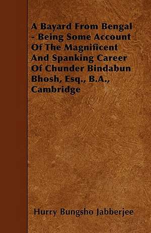 A Bayard From Bengal - Being Some Account Of The Magnificent And Spanking Career Of Chunder Bindabun Bhosh, Esq., B.A., Cambridge de Hurry Bungsho Jabberjee