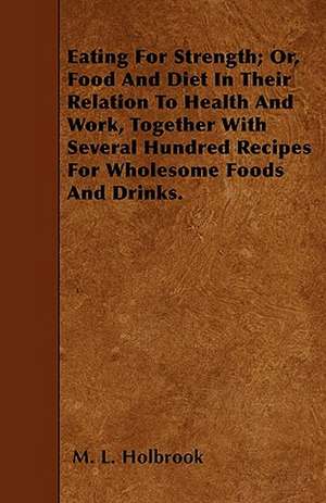 Eating For Strength; Or, Food And Diet In Their Relation To Health And Work, Together With Several Hundred Recipes For Wholesome Foods And Drinks. de M. L. Holbrook