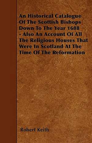 An Historical Catalogue Of The Scottish Bishops Down To The Year 1688 - Also An Account Of All The Religious Houses That Were In Scotland At The Time Of The Reformation de Robert Keith