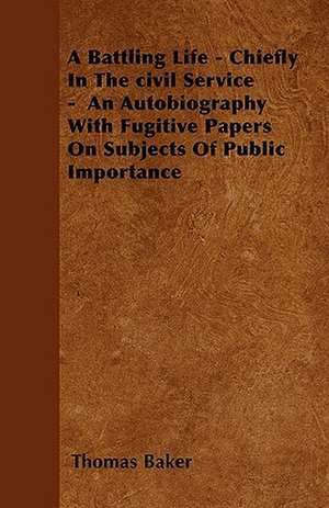 A Battling Life - Chiefly In The civil Service - An Autobiography With Fugitive Papers On Subjects Of Public Importance de Thomas Baker