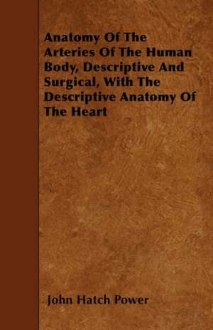 Anatomy Of The Arteries Of The Human Body, Descriptive And Surgical, With The Descriptive Anatomy Of The Heart de John Hatch Power