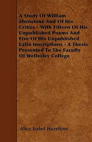 A Study Of William Shenstone And Of His Critics - With Fifteen Of His Unpublished Poems And Five Of His Unpublished Latin Inscriptions - A Thesis Presented To The Faculty Of Wellesley College de Alice Isabel Hazeltine