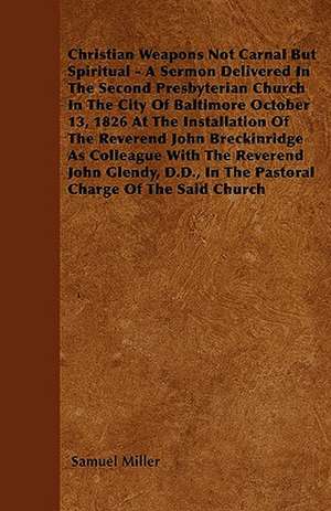 Christian Weapons Not Carnal But Spiritual - A Sermon Delivered In The Second Presbyterian Church In The City Of Baltimore October 13, 1826 At The Installation Of The Reverend John Breckinridge As Colleague With The Reverend John Glendy, D.D., In The Past de Samuel Miller