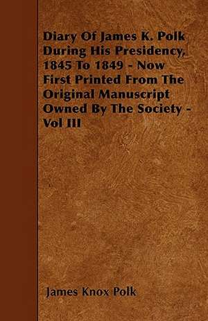 Diary of James K. Polk During His Presidency, 1845 to 1849 - Now First Printed from the Original Manuscript Owned by the Society - Vol III de James K. Polk