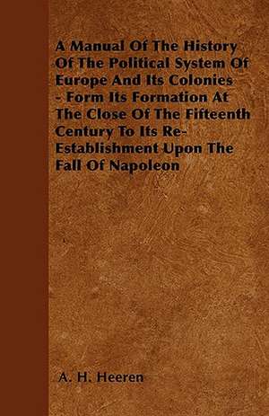 A Manual Of The History Of The Political System Of Europe And Its Colonies - Form Its Formation At The Close Of The Fifteenth Century To Its Re-Establishment Upon The Fall Of Napoleon de A. H. Heeren