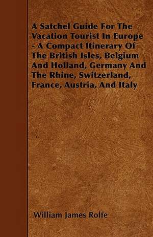 A Satchel Guide For The Vacation Tourist In Europe - A Compact Itinerary Of The British Isles, Belgium And Holland, Germany And The Rhine, Switzerland, France, Austria, And Italy de William James Rolfe