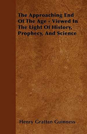 The Approaching End Of The Age - Viewed In The Light Of History, Prophecy, And Science de Henry Grattan Guinness