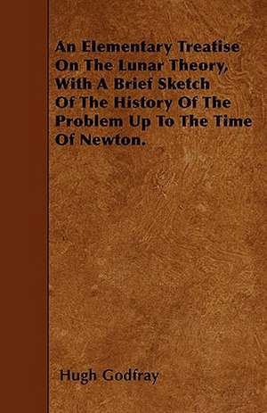 An Elementary Treatise On The Lunar Theory, With A Brief Sketch Of The History Of The Problem Up To The Time Of Newton. de Hugh Godfray