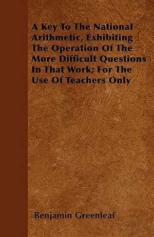 A Key To The National Arithmetic, Exhibiting The Operation Of The More Difficult Questions In That Work; For The Use Of Teachers Only de Benjamin Greenleaf