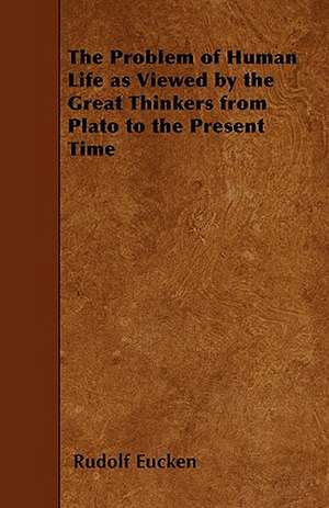 The Problem of Human Life as Viewed by the Great Thinkers from Plato to the Present Time de Rudolf Eucken