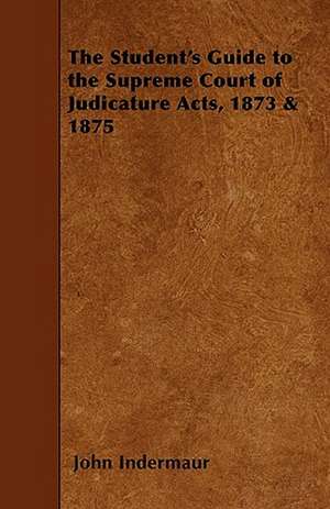 The Student's Guide to the Supreme Court of Judicature Acts, 1873 & 1875 de John Indermaur