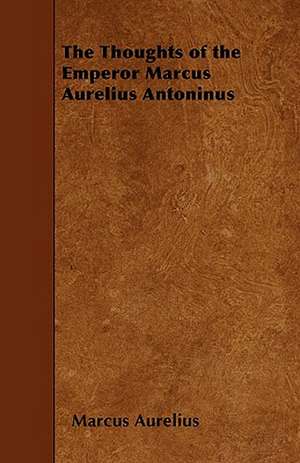 The Thoughts of the Emperor Marcus Aurelius Antoninus de Marcus Aurelius