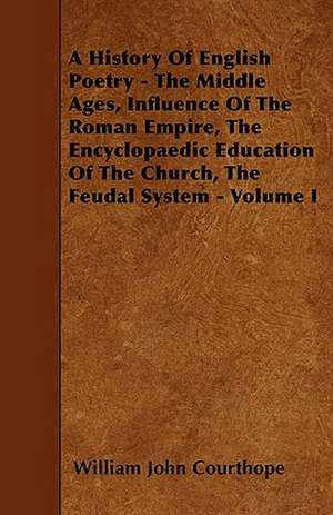 A History Of English Poetry - The Middle Ages, Influence Of The Roman Empire, The Encyclopaedic Education Of The Church, The Feudal System - Volume I de William John Courthope