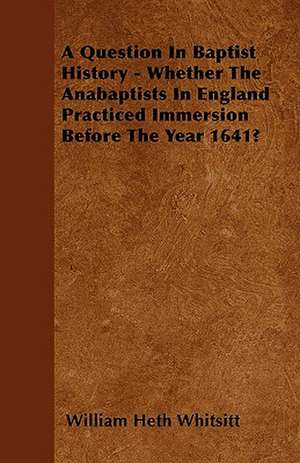 A Question In Baptist History - Whether The Anabaptists In England Practiced Immersion Before The Year 1641? de William Heth Whitsitt