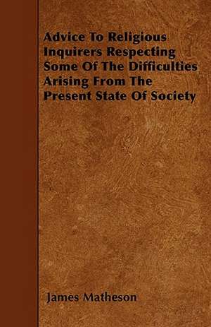 Advice To Religious Inquirers Respecting Some Of The Difficulties Arising From The Present State Of Society de James Matheson