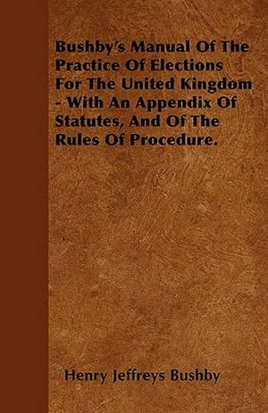 Bushby's Manual Of The Practice Of Elections For The United Kingdom - With An Appendix Of Statutes, And Of The Rules Of Procedure. de Henry Jeffreys Bushby