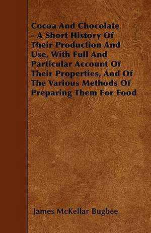 Cocoa And Chocolate - A Short History Of Their Production And Use, With Full And Particular Account Of Their Properties, And Of The Various Methods Of Preparing Them For Food de James Mckellar Bugbee