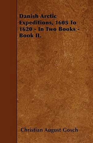 Danish Arctic Expeditions, 1605 to 1620 - In Two Books - Book II. de Christian Carl August Gosch