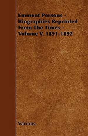 Eminent Persons - Biographies Reprinted from the Times - Volume V. 1891-1892 de Various