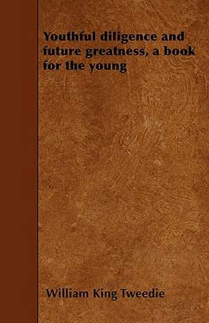 Youthful diligence and future greatness, a book for the young de William King Tweedie