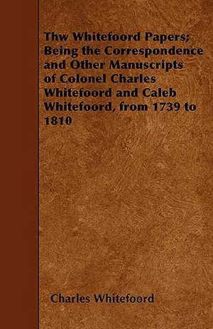 Thw Whitefoord Papers; Being the Correspondence and Other Manuscripts of Colonel Charles Whitefoord and Caleb Whitefoord, from 1739 to 1810 de Charles Whitefoord