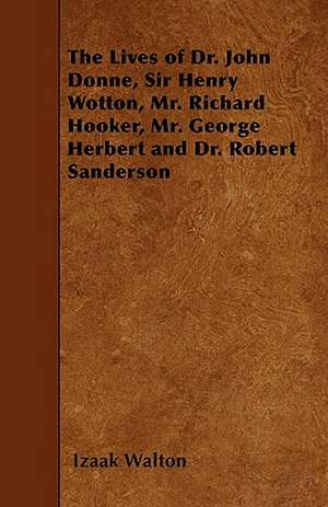 The Lives of Dr. John Donne, Sir Henry Wotton, Mr. Richard Hooker, Mr. George Herbert and Dr. Robert Sanderson de Izaak Walton