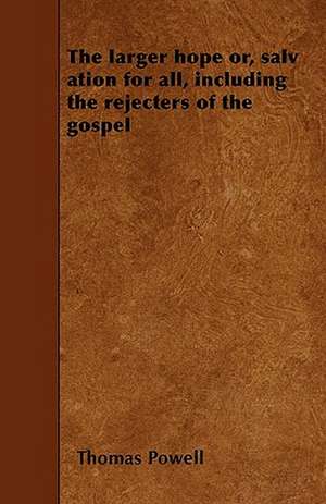 The larger hope or, salv ation for all, including the rejecters of the gospel de Thomas Powell