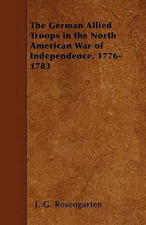 The German Allied Troops in the North American War of Independence, 1776-1783 de J. G. Rosengarten