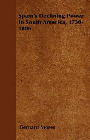 Spain's Declining Power In South America, 1730-1806 de Bernard Moses