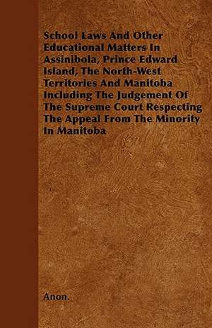 School Laws And Other Educational Matters In Assinibola, Prince Edward Island, The North-West Territories And Manitoba Including The Judgement Of The Supreme Court Respecting The Appeal From The Minority In Manitoba de Anon