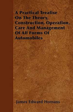 A Practical Treatise On The Theory, Construction, Operation, Care And Management Of All Forms Of Automobiles de James Edward Homans