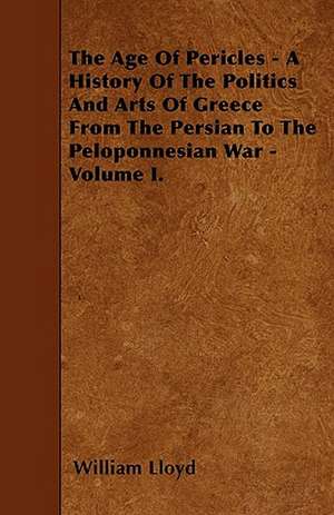 The Age Of Pericles - A History Of The Politics And Arts Of Greece From The Persian To The Peloponnesian War - Volume I. de William Lloyd